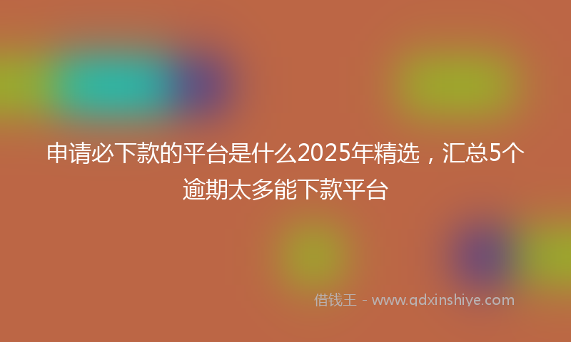 申请必下款的平台是什么2025年精选，汇总5个逾期太多能下款平台