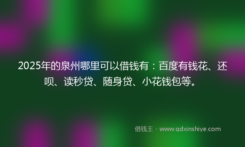 2025年的泉州哪里可以借钱有：百度有钱花、还呗、读秒贷、随身贷、小花钱包等。