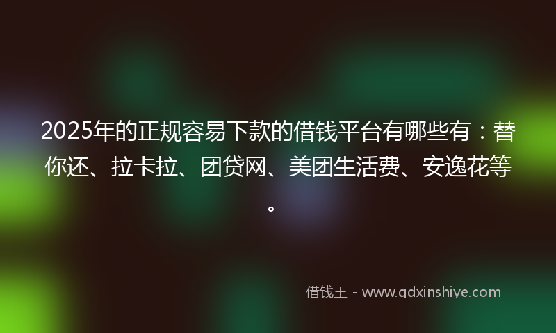 2025年的正规容易下款的借钱平台有哪些有：替你还、拉卡拉、团贷网、美团生活费、安逸花等。