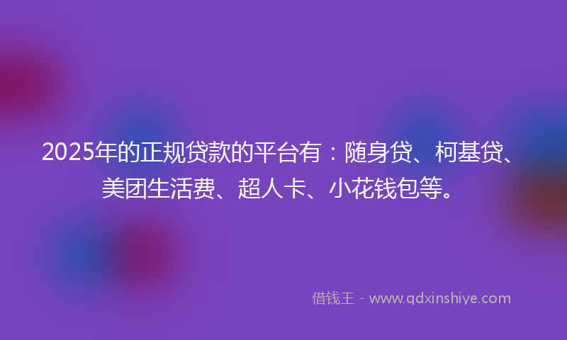 2025年的正规贷款的平台有：随身贷、柯基贷、美团生活费、超人卡、小花钱包等。