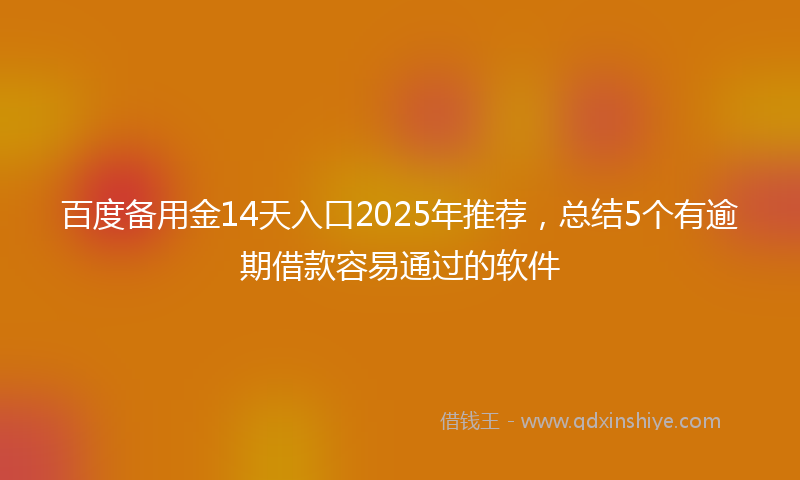 百度备用金14天入口2025年推荐，总结5个有逾期借款容易通过的软件