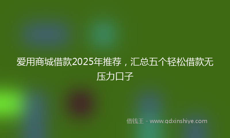 爱用商城借款2025年推荐，汇总五个轻松借款无压力口子