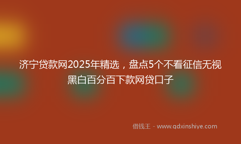 济宁贷款网2025年精选，盘点5个不看征信无视黑白百分百下款网贷口子