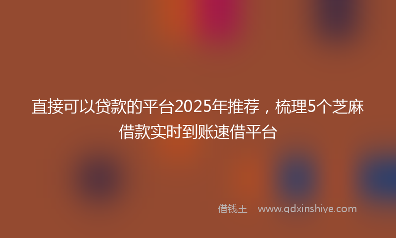 直接可以贷款的平台2025年推荐，梳理5个芝麻借款实时到账速借平台