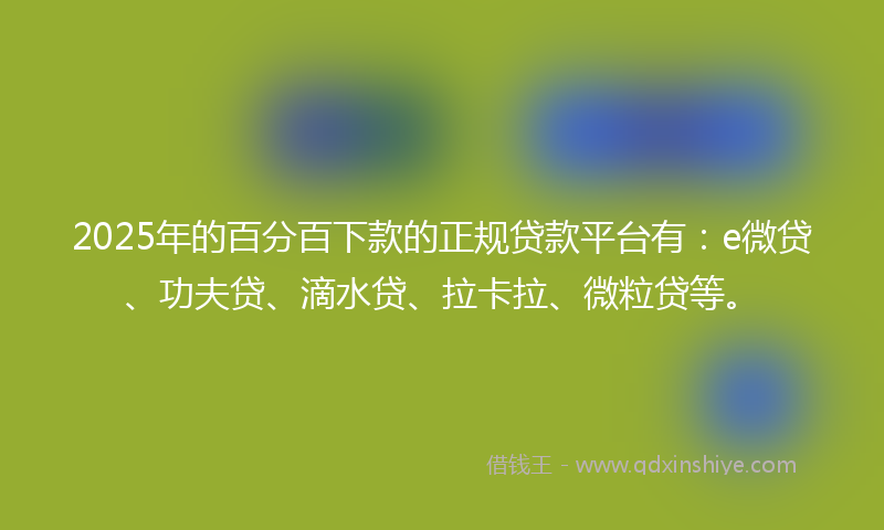 2025年的百分百下款的正规贷款平台有:e微贷、功夫贷、滴水贷、拉卡拉、微粒贷等。