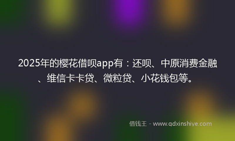 2025年的樱花借呗app有：还呗、中原消费金融、维信卡卡贷、微粒贷、小花钱包等。