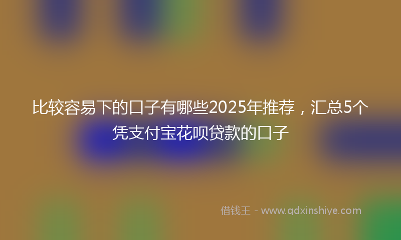 比较容易下的口子有哪些2025年推荐，汇总5个凭支付宝花呗贷款的口子