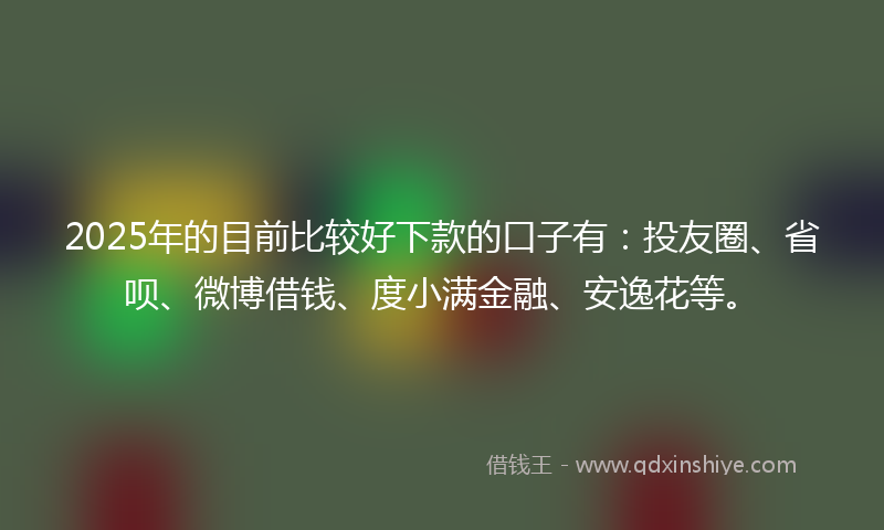 2025年的目前比较好下款的口子有：投友圈、省呗、微博借钱、度小满金融、安逸花等。