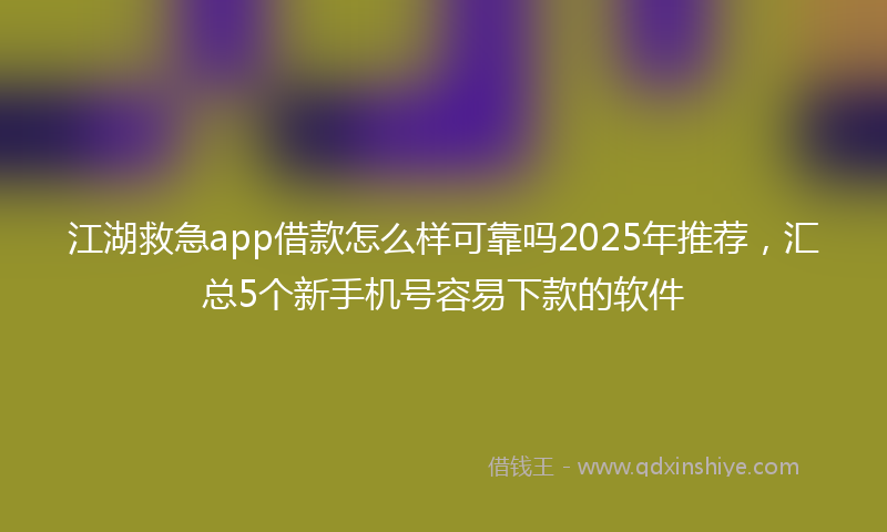 江湖救急app借款怎么样可靠吗2025年推荐，汇总5个新手机号容易下款的软件