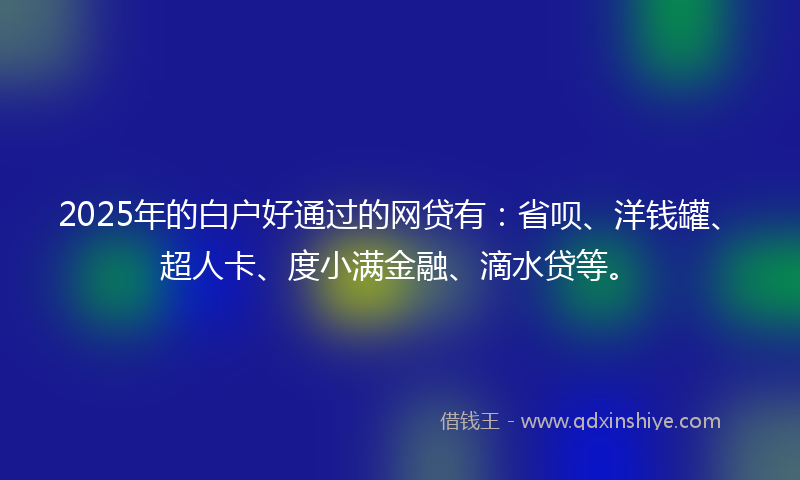 2025年的白户好通过的网贷有:省呗、洋钱罐、超人卡、度小满金融、滴水贷等。