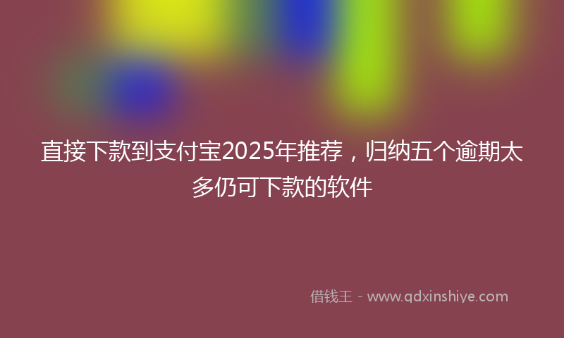 直接下款到支付宝2025年推荐，归纳五个逾期太多仍可下款的软件
