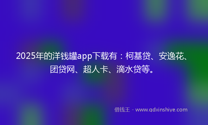 2025年的洋钱罐app下载有：柯基贷、安逸花、团贷网、超人卡、滴水贷等。