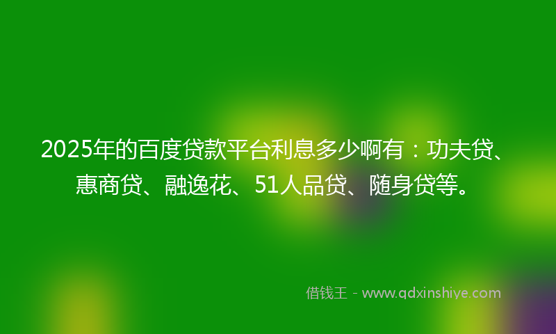 2025年的百度贷款平台利息多少啊有：功夫贷、惠商贷、融逸花、51人品贷、随身贷等。