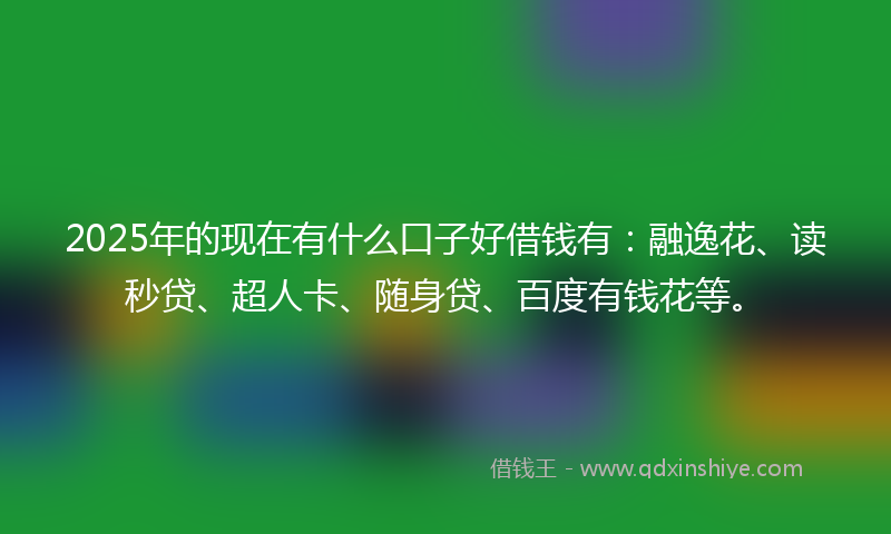 2025年的现在有什么口子好借钱有：融逸花、读秒贷、超人卡、随身贷、百度有钱花等。