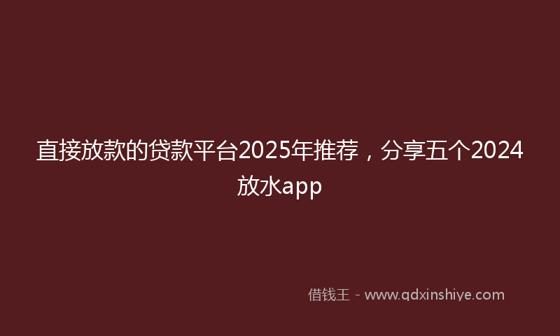 直接放款的贷款平台2025年推荐，分享五个2024放水app