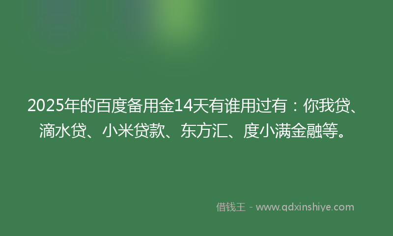 2025年的百度备用金14天有谁用过有：你我贷、滴水贷、小米贷款、东方汇、度小满金融等。