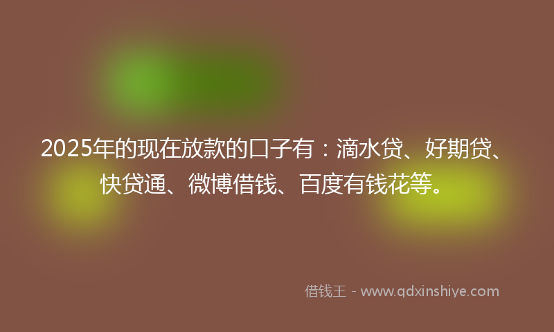 2025年的现在放款的口子有：滴水贷、好期贷、快贷通、微博借钱、百度有钱花等。