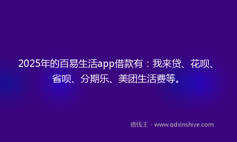 2025年的百易生活app借款有：我来贷、花呗、省呗、分期乐、美团生活费等。