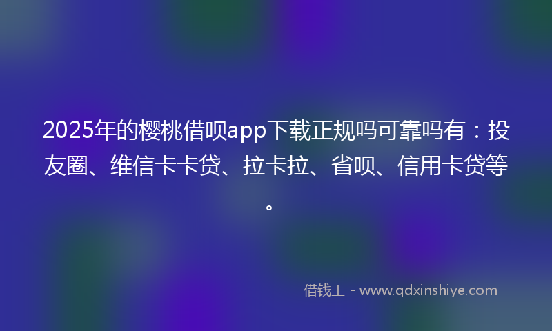 2025年的樱桃借呗app下载正规吗可靠吗有：投友圈、维信卡卡贷、拉卡拉、省呗、信用卡贷等。