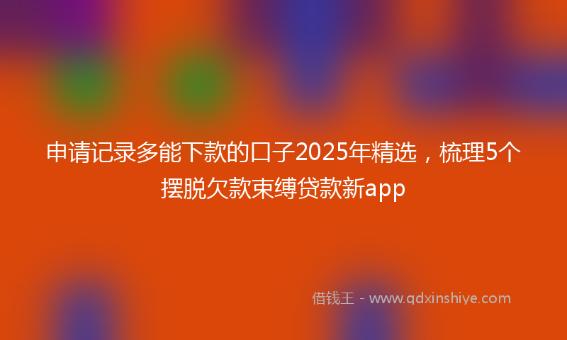 申请记录多能下款的口子2025年精选，梳理5个摆脱欠款束缚贷款新app