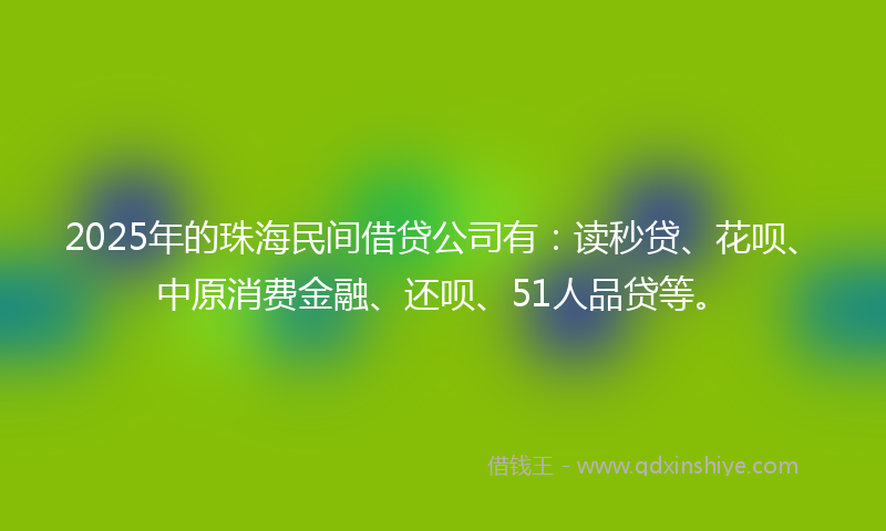 2025年的珠海民间借贷公司有：读秒贷、花呗、中原消费金融、还呗、51人品贷等。