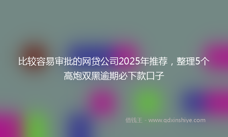 比较容易审批的网贷公司2025年推荐，整理5个高炮双黑逾期必下款口子