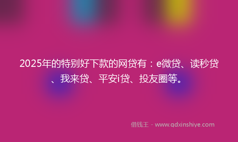 2025年的特别好下款的网贷有：e微贷、读秒贷、我来贷、平安i贷、投友圈等。
