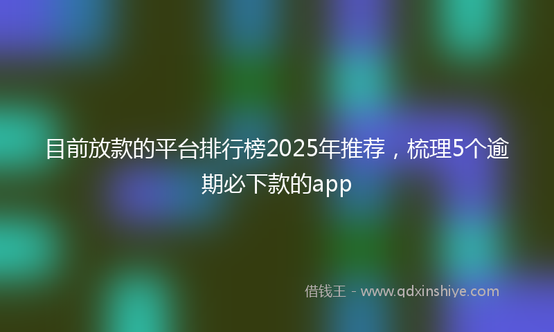 目前放款的平台排行榜2025年推荐，梳理5个逾期必下款的app