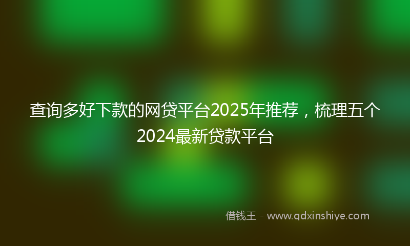 查询多好下款的网贷平台2025年推荐，梳理五个2024最新贷款平台