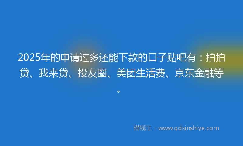 2025年的申请过多还能下款的口子贴吧有：拍拍贷、我来贷、投友圈、美团生活费、京东金融等。