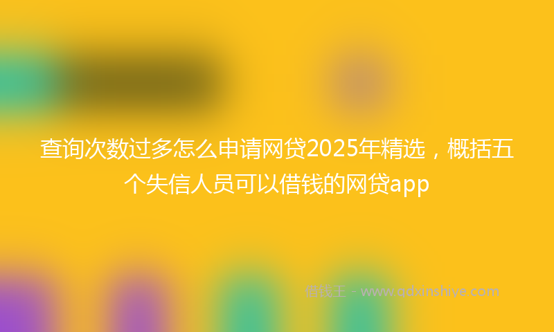 查询次数过多怎么申请网贷2025年精选，概括五个失信人员可以借钱的网贷app