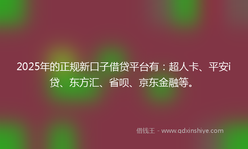 2025年的正规新口子借贷平台有：超人卡、平安i贷、东方汇、省呗、京东金融等。