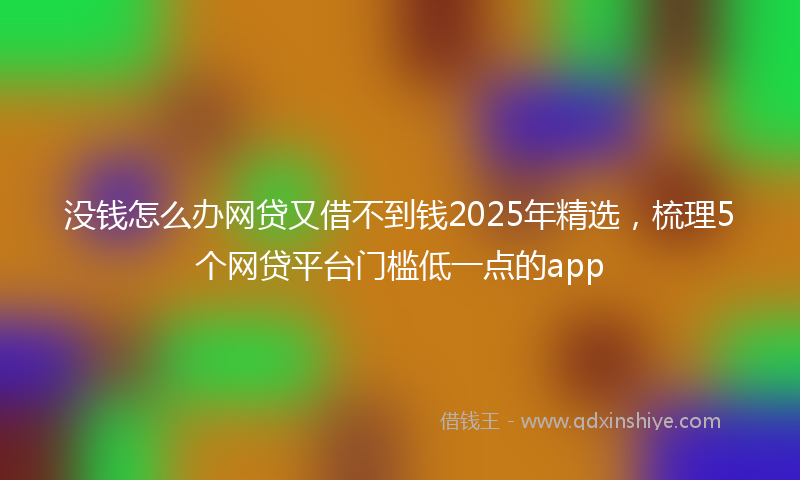 没钱怎么办网贷又借不到钱2025年精选，梳理5个网贷平台门槛低一点的app