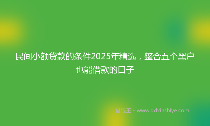 民间小额贷款的条件2025年精选，整合五个黑户也能借款的口子