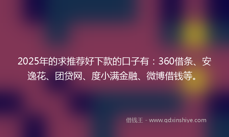 2025年的求推荐好下款的口子有：360借条、安逸花、团贷网、度小满金融、微博借钱等。