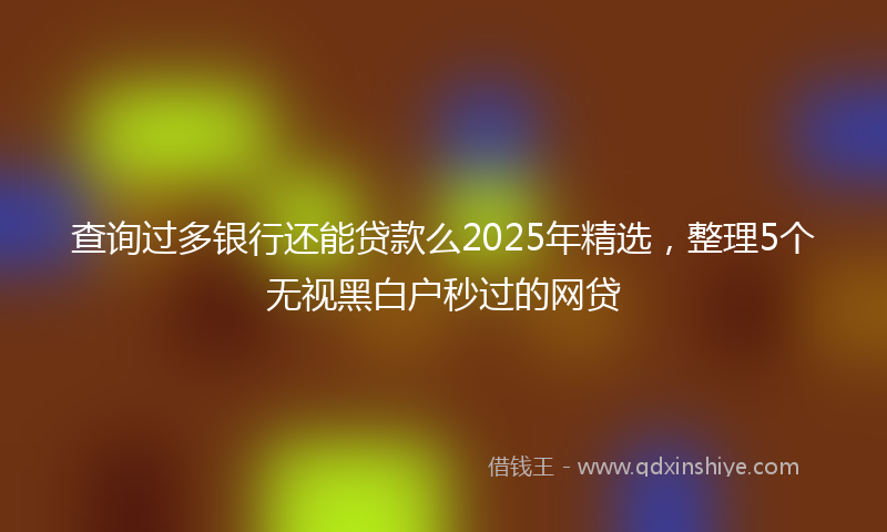 查询过多银行还能贷款么2025年精选，整理5个无视黑白户秒过的网贷