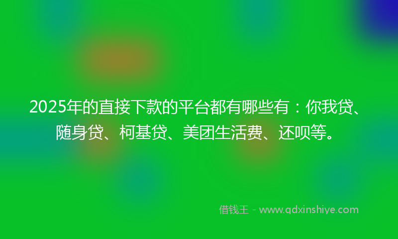 2025年的直接下款的平台都有哪些有：你我贷、随身贷、柯基贷、美团生活费、还呗等。