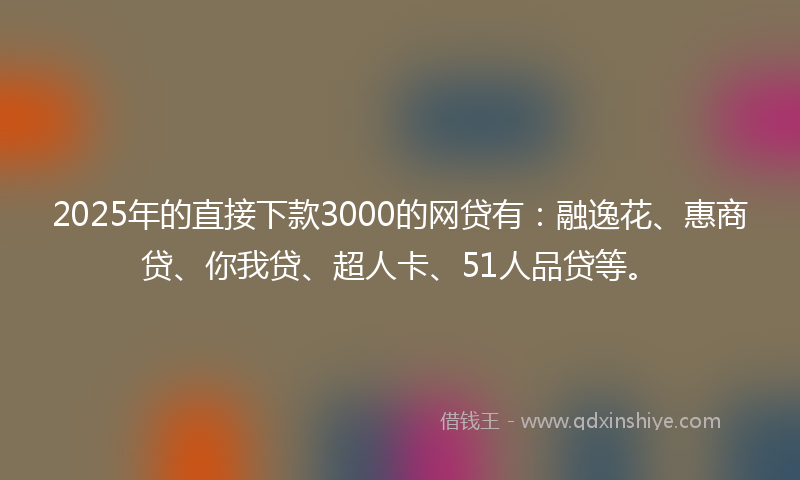 2025年的直接下款3000的网贷有：融逸花、惠商贷、你我贷、超人卡、51人品贷等。