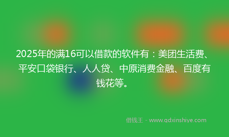 2025年的满16可以借款的软件有：美团生活费、平安口袋银行、人人贷、中原消费金融、百度有钱花等。