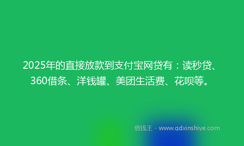 2025年的直接放款到支付宝网贷有：读秒贷、360借条、洋钱罐、美团生活费、花呗等。