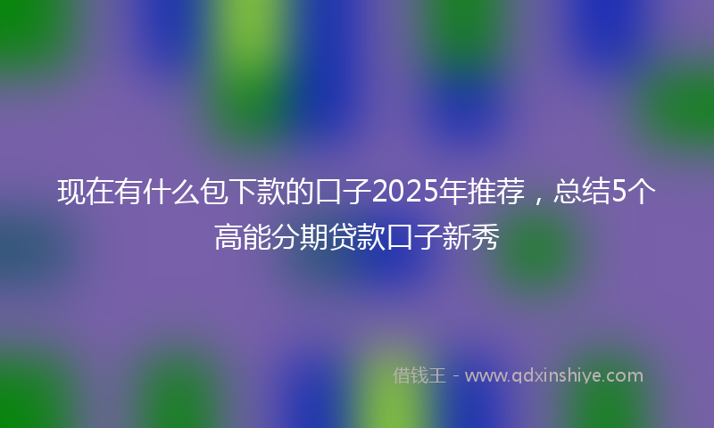 现在有什么包下款的口子2025年推荐，总结5个高能分期贷款口子新秀