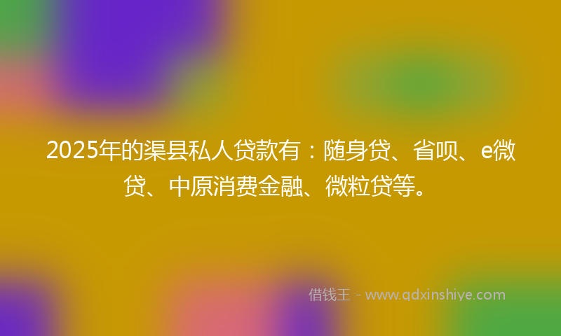 2025年的渠县私人贷款有：随身贷、省呗、e微贷、中原消费金融、微粒贷等。