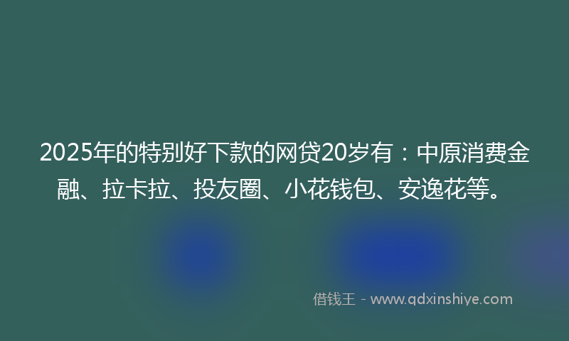 2025年的特别好下款的网贷20岁有：中原消费金融、拉卡拉、投友圈、小花钱包、安逸花等。
