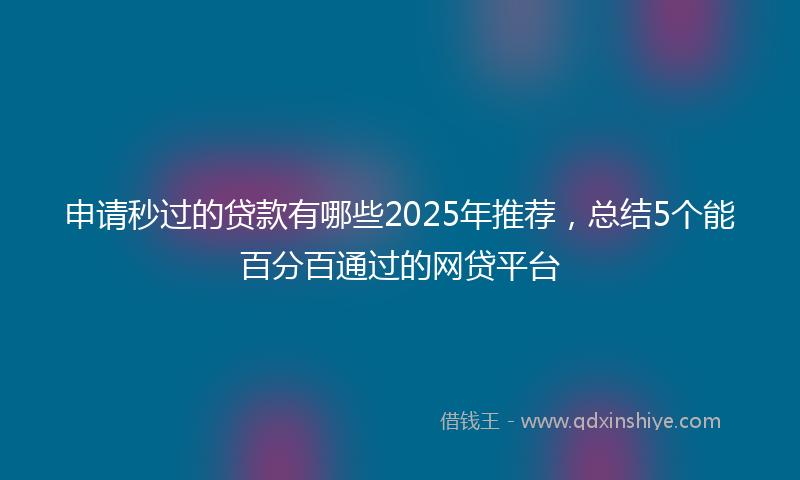 申请秒过的贷款有哪些2025年推荐，总结5个能百分百通过的网贷平台