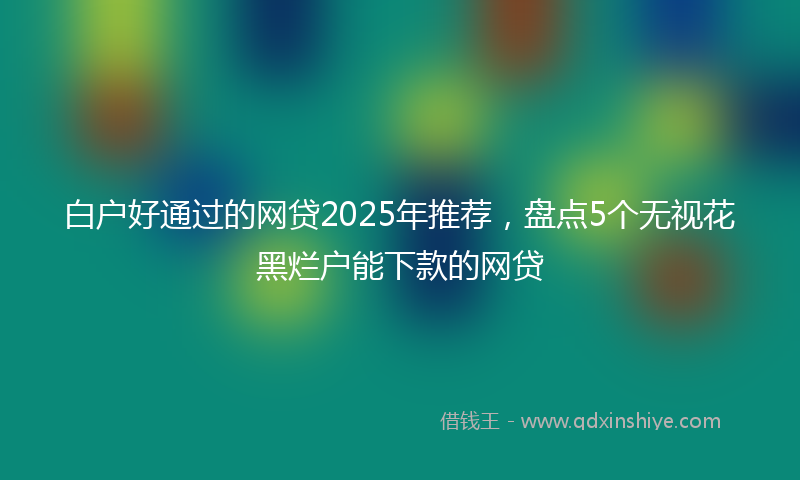白户好通过的网贷2025年推荐，盘点5个无视花黑烂户能下款的网贷