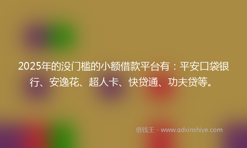 2025年的没门槛的小额借款平台有:平安口袋银行、安逸花、超人卡、快贷通、功夫贷等。
