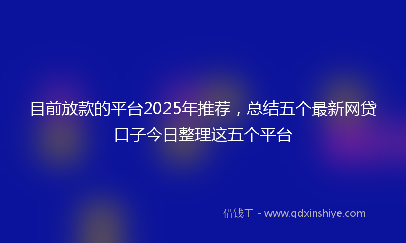 目前放款的平台2025年推荐，总结五个最新网贷口子今日整理这五个平台