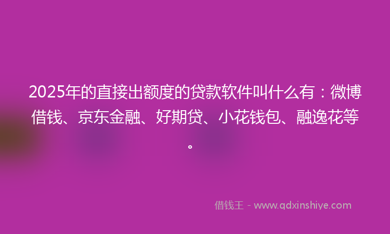 2025年的直接出额度的贷款软件叫什么有：微博借钱、京东金融、好期贷、小花钱包、融逸花等。