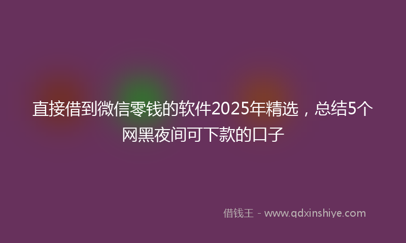 直接借到微信零钱的软件2025年精选，总结5个网黑夜间可下款的口子