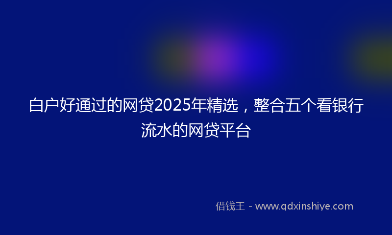 白户好通过的网贷2025年精选,整合五个看银行流水的网贷平台